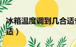 冰箱温度调到几合适省电（冰箱温度调到几合适）