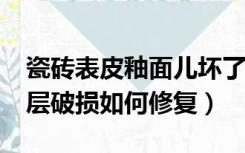 瓷砖表皮釉面儿坏了怎么修补?（地砖表面釉层破损如何修复）