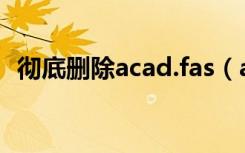 彻底删除acad.fas（acad fas是什么文件）