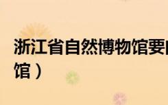 浙江省自然博物馆要门票吗（浙江省自然博物馆）