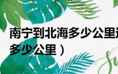 南宁到北海多少公里过路费多少（南宁到北海多少公里）