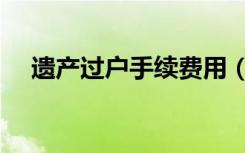 遗产过户手续费用（遗产房产过户费用）