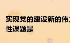 实现党的建设新的伟大工程需要解决两大历史性课题是