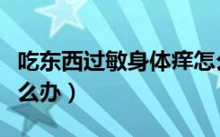 吃东西过敏身体痒怎么办（食物过敏身上痒怎么办）