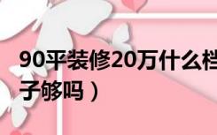 90平装修20万什么档次（20万装修90平的房子够吗）