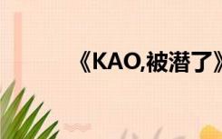 《KAO,被潜了》（kao被潜了）