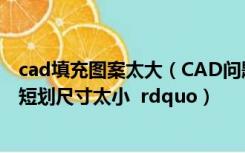 cad填充图案太大（CAD问题  ldquo 图案填充间距太密 或短划尺寸太小  rdquo）