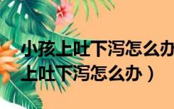 小孩上吐下泻怎么办最快的方法10岁（小孩上吐下泻怎么办）