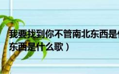 我要找到你不管南北东西是什么歌名（我要找到你不管南北东西是什么歌）