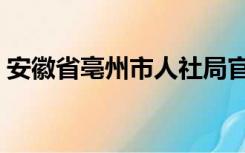 安徽省亳州市人社局官网（亳州人社局官网）