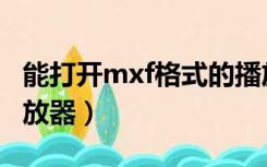 能打开mxf格式的播放器（mxf格式用什么播放器）