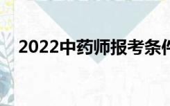 2022中药师报考条件（中药师报考条件）