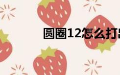 圆圈12怎么打出来（圆圈12）