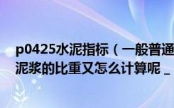 p0425水泥指标（一般普通P042 5水泥的比重是多少啊 水泥浆的比重又怎么计算呢 _）