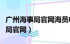 广州海事局官网海员电子申报系统（广州海事局官网）