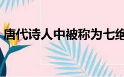 唐代诗人中被称为七绝圣手的是（唐代诗人）