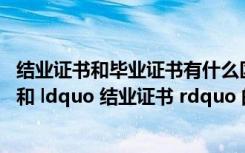 结业证书和毕业证书有什么区别?（ldquo 毕业证书 rdquo 和 ldquo 结业证书 rdquo 的区别）