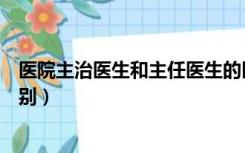 医院主治医生和主任医生的区别（主治医生和主任医生的区别）