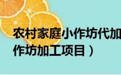 农村家庭小作坊代加工项目有哪些?（家庭小作坊加工项目）