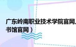 广东岭南职业技术学院官网入口（广东岭南职业技术学院图书馆官网）