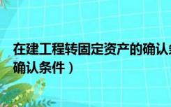 在建工程转固定资产的确认条件是（在建工程转固定资产的确认条件）