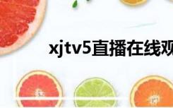 xjtv5直播在线观看（xjtv5直播）