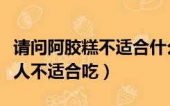 请问阿胶糕不适合什么样的人吃（阿胶糕哪些人不适合吃）