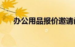 办公用品报价邀请函（办公用品报价）