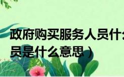 政府购买服务人员什么意思（政府购买服务人员是什么意思）