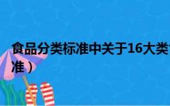 食品分类标准中关于16大类食品的分类有哪些（食品分类标准）