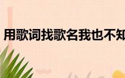 用歌词找歌名我也不知道我（用歌词找歌名）