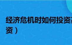 经济危机时如何投资基金（经济危机时如何投资）