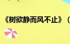 《树欲静而风不止》（树欲静而风不止全文）