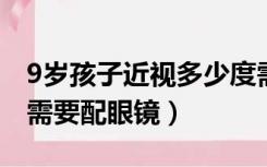 9岁孩子近视多少度需要配眼镜（近视多少度需要配眼镜）