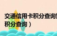 交通信用卡积分查询短信发什么（交通信用卡积分查询）