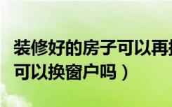 装修好的房子可以再换窗户吗（装修好的房子可以换窗户吗）