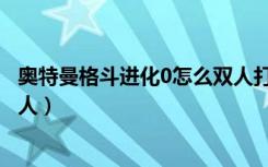 奥特曼格斗进化0怎么双人打怪兽（奥特曼格斗进化0怎么双人）