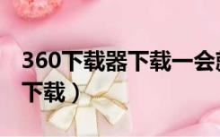 360下载器下载一会就下载失败（360下载器下载）