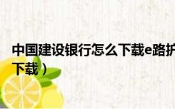 中国建设银行怎么下载e路护航（中国建设银行e路护航网银下载）