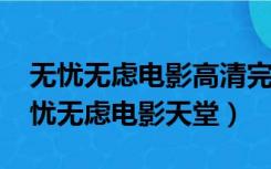 无忧无虑电影高清完整版在线观看（5156无忧无虑电影天堂）