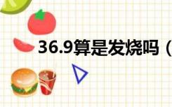 36.9算是发烧吗（36 9算不算发烧）