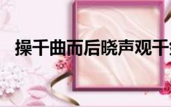 操千曲而后晓声观千剑而后识器什么意思?