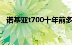 诺基亚t700十年前多少钱（诺基亚t7 00）