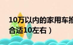 10万以内的家用车推荐（家庭用车什么车最合适10左右）