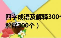 四字成语及解释300个简短初中（四字成语及解释300个）