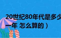 20世纪80年代是多少年（20世纪80年代是哪一年 怎么算的）