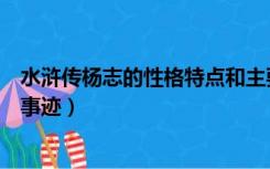 水浒传杨志的性格特点和主要事迹（杨志的性格特点和主要事迹）