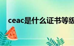 ceac是什么证书等级（ceac是什么证书）