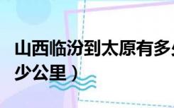 山西临汾到太原有多少公里（太原到临汾市多少公里）