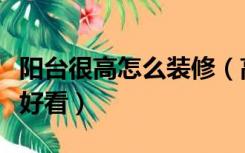 阳台很高怎么装修（高楼阳台怎么装修安全又好看）